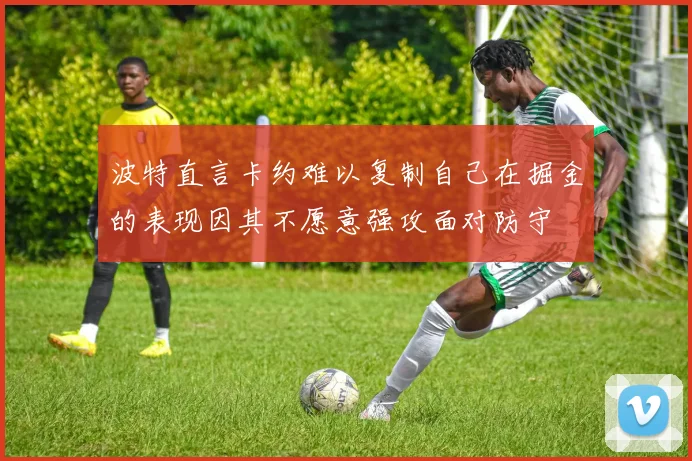 波特直言卡约难以复制自己在掘金的表现因其不愿意强攻面对防守