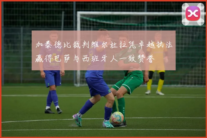 加泰德比裁判维尔杜拉凭卓越执法赢得巴萨与西班牙人一致赞誉