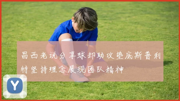 昌西老说分享球却助攻垫底斯普利特坚持理念展现团队精神