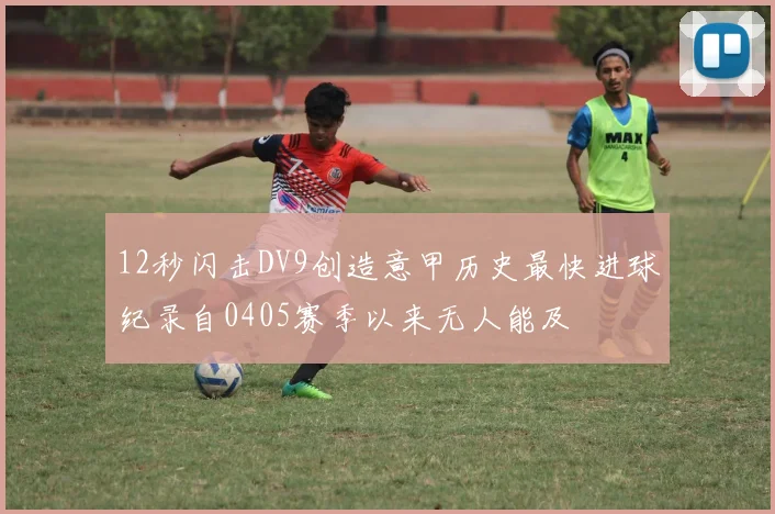 12秒闪击DV9创造意甲历史最快进球纪录自0405赛季以来无人能及