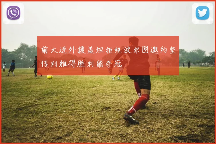 前大连外援盖坦拒绝波尔图邀约坚信利雅得胜利能夺冠
