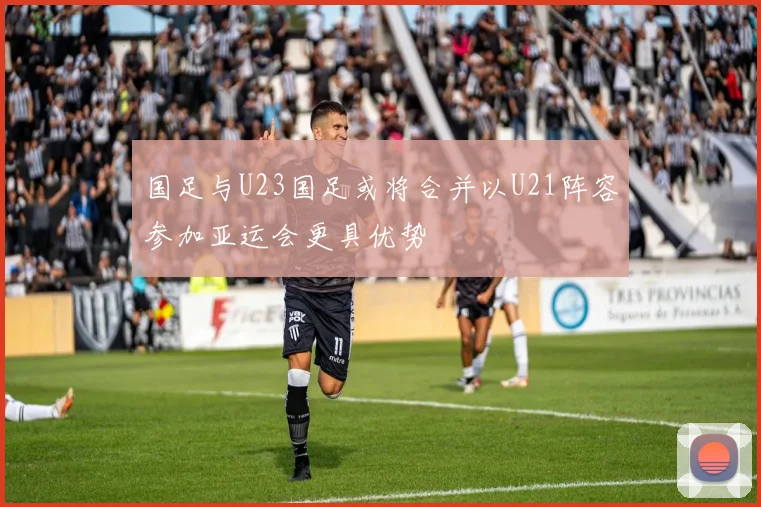 国足与U23国足或将合并以U21阵容参加亚运会更具优势
