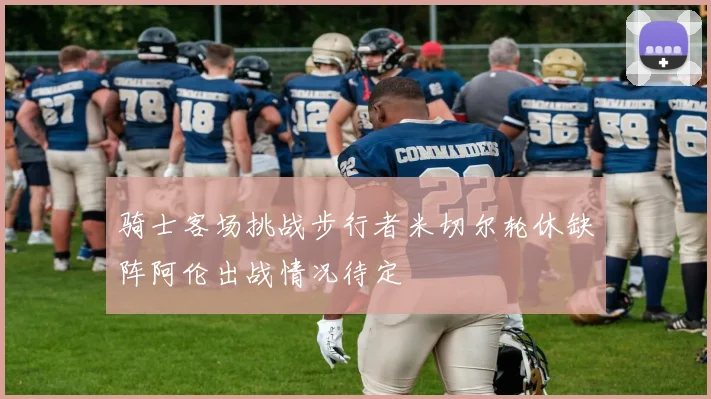 骑士客场挑战步行者米切尔轮休缺阵阿伦出战情况待定
