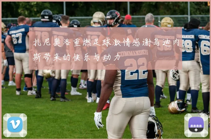 扎尼奥洛重燃足球激情感谢乌迪内斯带来的快乐与动力