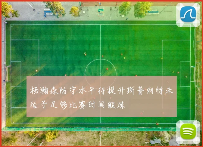 杨瀚森防守水平待提升斯普利特未给予足够比赛时间锻炼