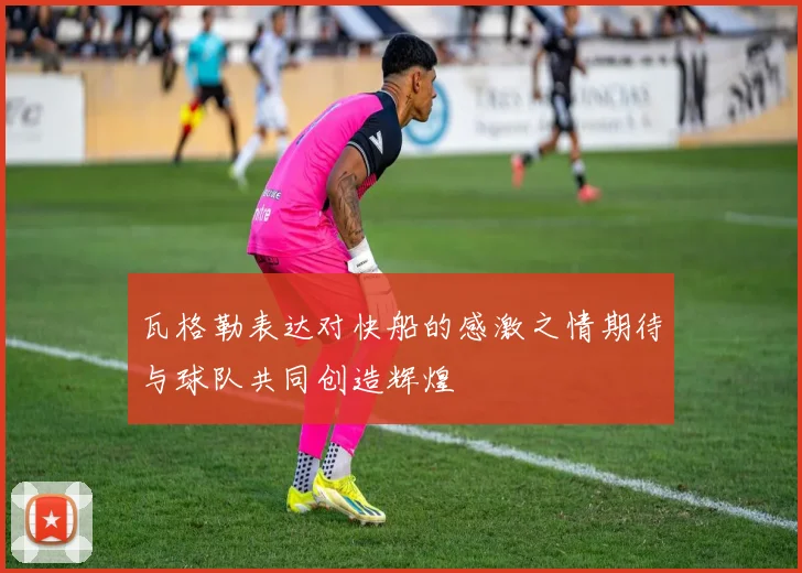瓦格勒表达对快船的感激之情期待与球队共同创造辉煌