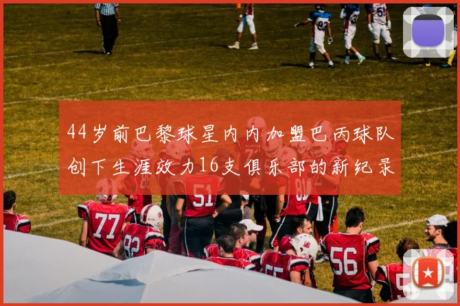 44岁前巴黎球星内内加盟巴丙球队创下生涯效力16支俱乐部的新纪录