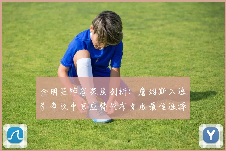 全明星阵容深度剖析：詹姆斯入选引争议申京应替代布克成最佳选择