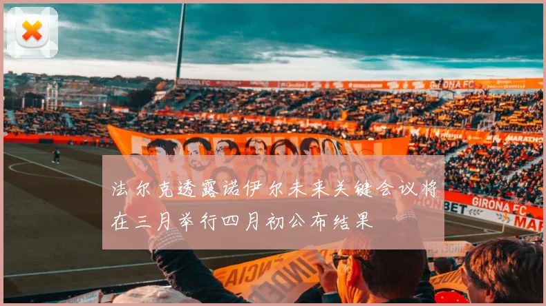 法尔克透露诺伊尔未来关键会议将在三月举行四月初公布结果