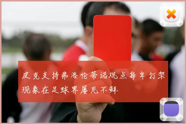 皮克支持弗洛伦蒂诺观点每年打架现象在足球界屡见不鲜
