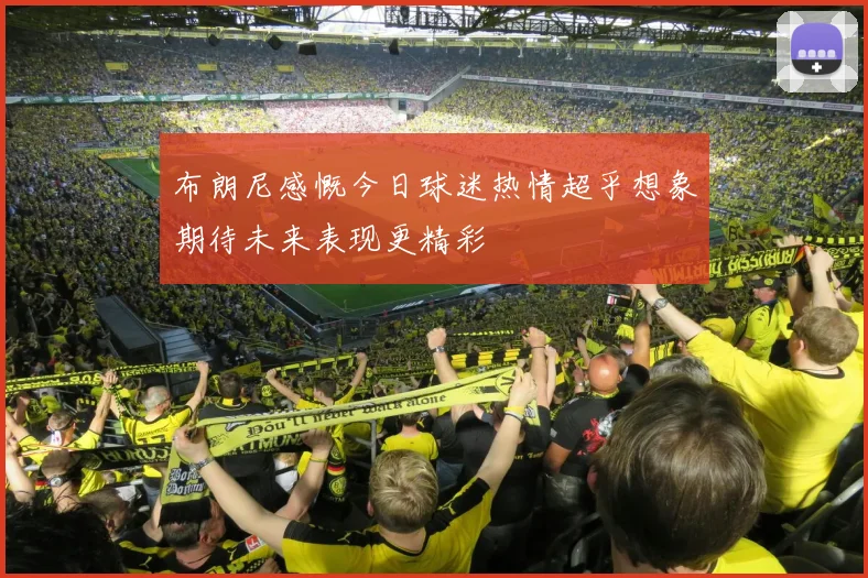 布朗尼感慨今日球迷热情超乎想象期待未来表现更精彩