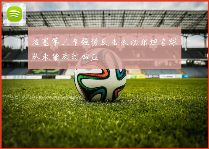 活塞第三节强势反击米切尔坦言球队未能及时回应