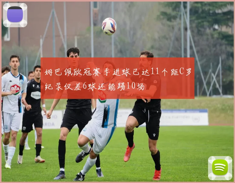 姆巴佩欧冠赛季进球已达11个距C罗纪录仅差6球还能踢10场