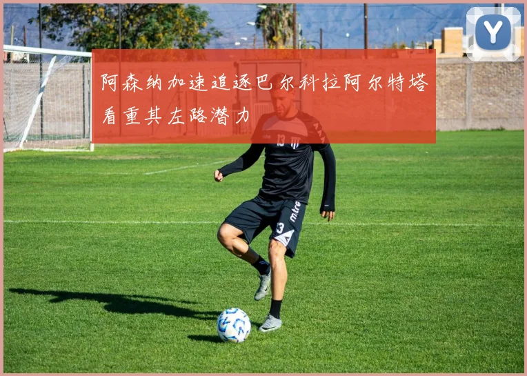 阿森纳加速追逐巴尔科拉阿尔特塔看重其左路潜力