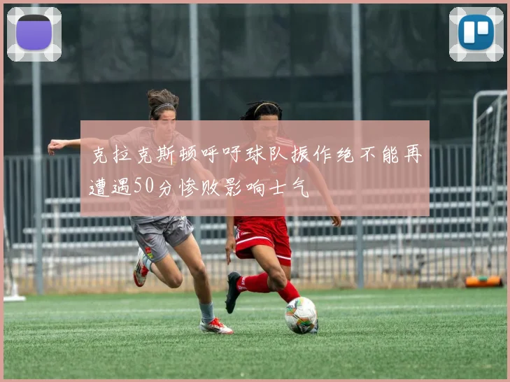 克拉克斯顿呼吁球队振作绝不能再遭遇50分惨败影响士气