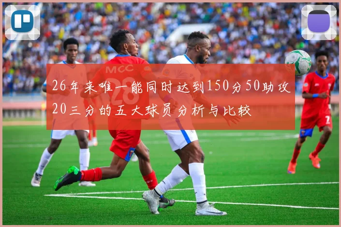 26年来唯一能同时达到150分50助攻20三分的五大球员分析与比较