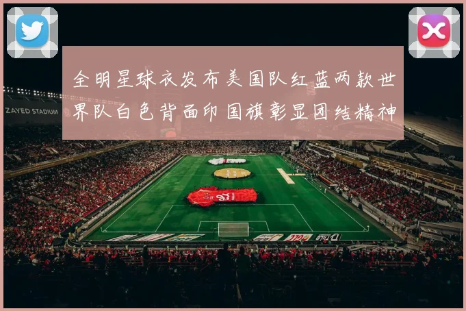 全明星球衣发布美国队红蓝两款世界队白色背面印国旗彰显团结精神