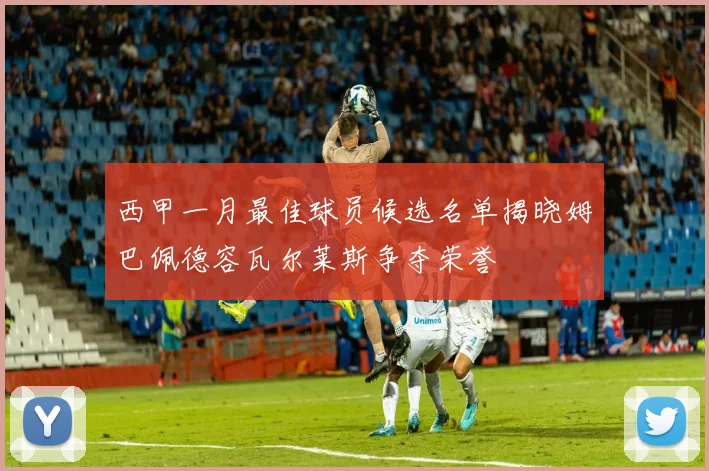 西甲一月最佳球员候选名单揭晓姆巴佩德容瓦尔莱斯争夺荣誉
