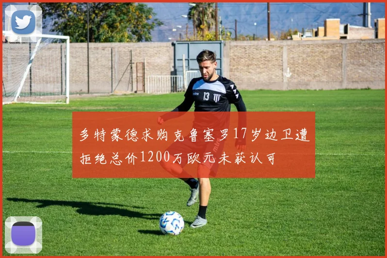 多特蒙德求购克鲁塞罗17岁边卫遭拒绝总价1200万欧元未获认可