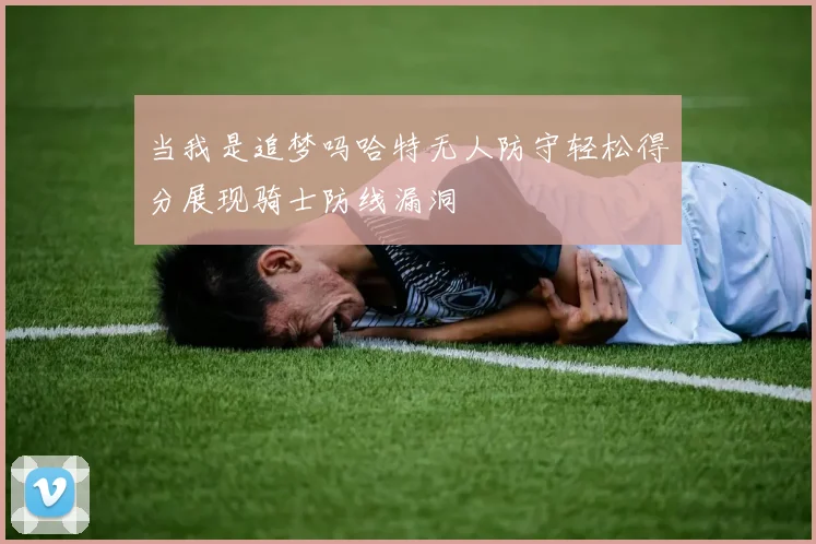 当我是追梦吗哈特无人防守轻松得分展现骑士防线漏洞